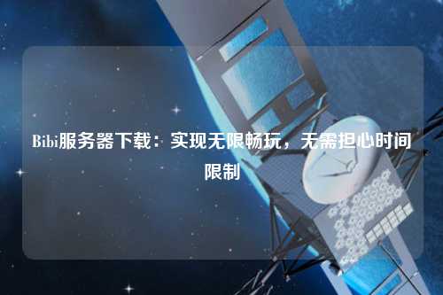 Bibi服務(wù)器下載：實(shí)現(xiàn)無限暢玩，無需擔(dān)心時(shí)間限制