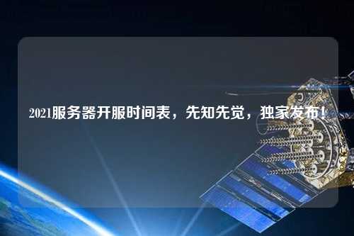 2021服務(wù)器開服時(shí)間表，先知先覺，獨(dú)家發(fā)布！