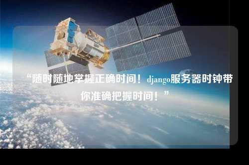 “隨時隨地掌握正確時間！django服務器時鐘帶你準確把握時間！”