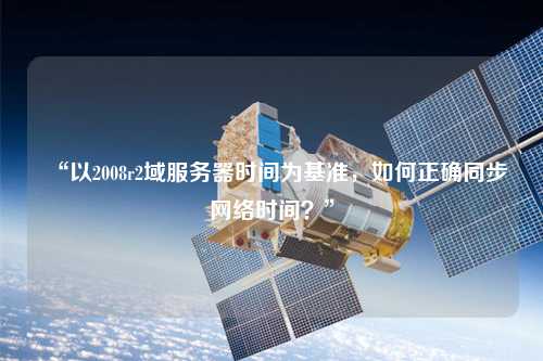 “以2008r2域服務(wù)器時(shí)間為基準(zhǔn)，如何正確同步網(wǎng)絡(luò)時(shí)間？”