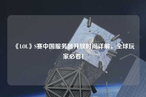 《LOL》S賽中國服務(wù)器開放時間詳解，全球玩家必看！