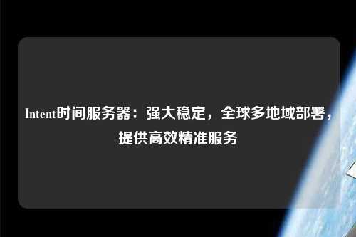 Intent時(shí)間服務(wù)器：強(qiáng)大穩(wěn)定，全球多地域部署，提供高效精準(zhǔn)服務(wù)