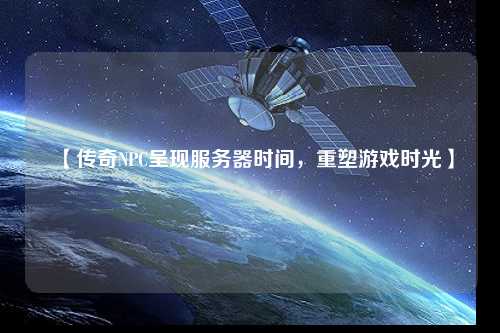 【傳奇NPC呈現(xiàn)服務器時間，重塑游戲時光】