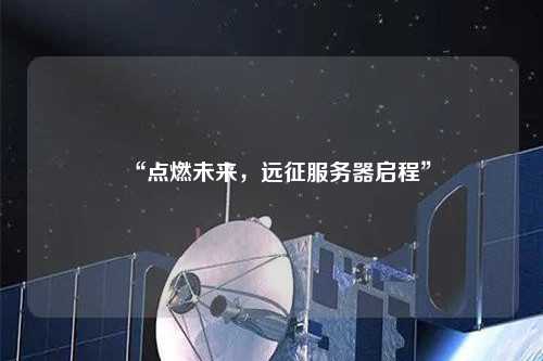 “點(diǎn)燃未來，遠(yuǎn)征服務(wù)器啟程”