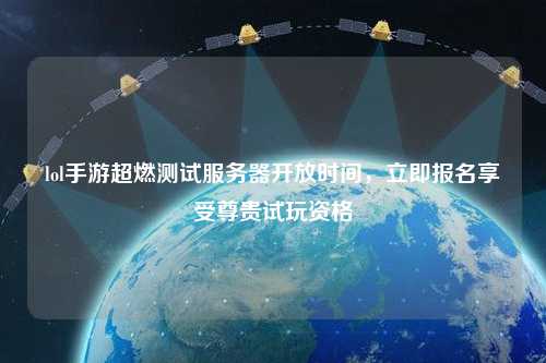 lol手游超燃測試服務(wù)器開放時間，立即報名享受尊貴試玩資格