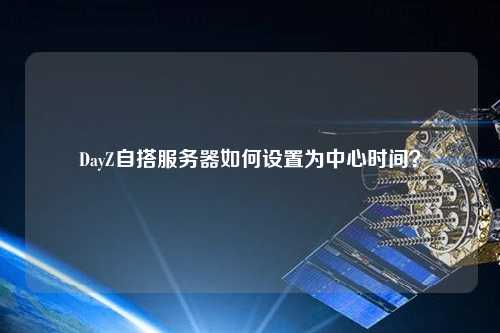 DayZ自搭服務(wù)器如何設(shè)置為中心時間？