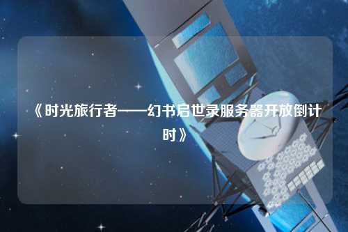 《時(shí)光旅行者——幻書啟世錄服務(wù)器開(kāi)放倒計(jì)時(shí)》