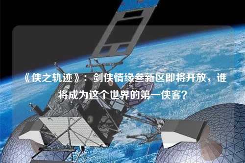 《俠之軌跡》：劍俠情緣叁新區(qū)即將開放，誰將成為這個世界的第一俠客？