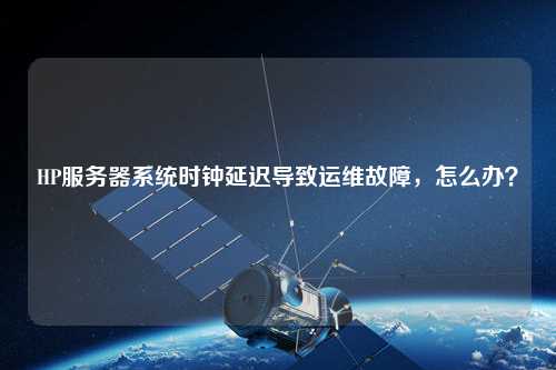 HP服務(wù)器系統(tǒng)時(shí)鐘延遲導(dǎo)致運(yùn)維故障，怎么辦？