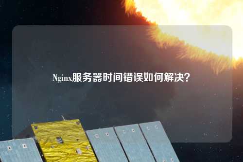 Nginx服務(wù)器時間錯誤如何解決？