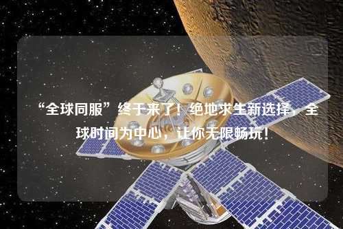 “全球同服”終于來(lái)了！絕地求生新選擇，全球時(shí)間為中心，讓你無(wú)限暢玩！