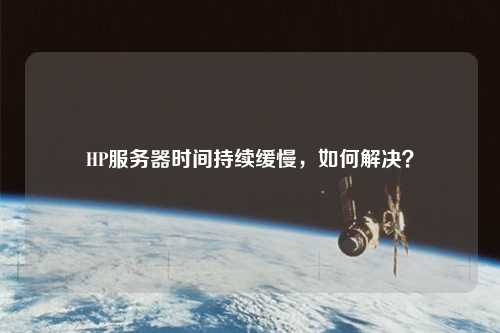 HP服務(wù)器時間持續(xù)緩慢，如何解決？