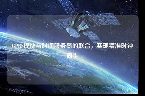 GPRS模塊與時間服務(wù)器的聯(lián)合，實現(xiàn)精準(zhǔn)時鐘同步