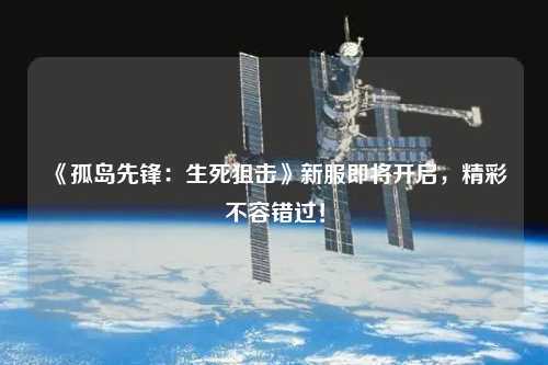 《孤島先鋒：生死狙擊》新服即將開啟，精彩不容錯(cuò)過(guò)！