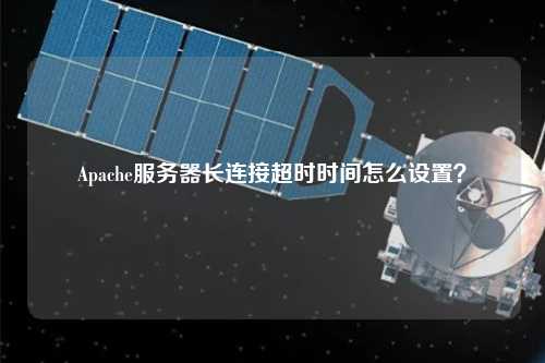Apache服務(wù)器長連接超時時間怎么設(shè)置？