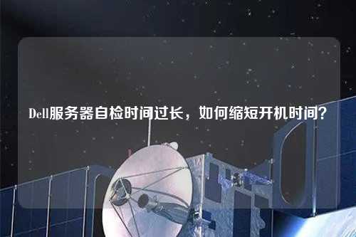 Dell服務(wù)器自檢時(shí)間過(guò)長(zhǎng)，如何縮短開(kāi)機(jī)時(shí)間？