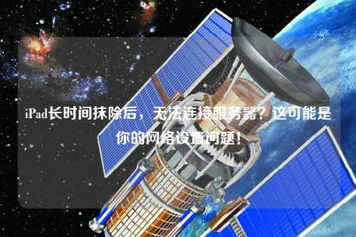 iPad長(zhǎng)時(shí)間抹除后，無(wú)法連接服務(wù)器？這可能是你的網(wǎng)絡(luò)設(shè)置問(wèn)題！