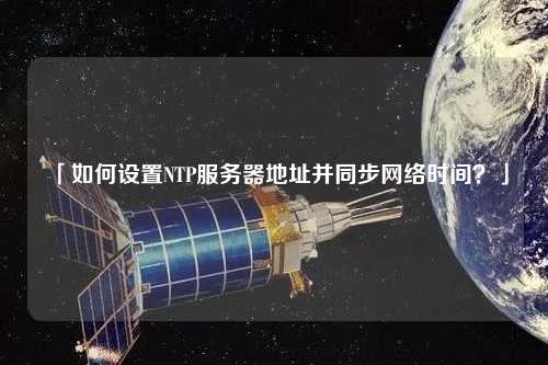 「如何設(shè)置NTP服務(wù)器地址并同步網(wǎng)絡(luò)時(shí)間？」