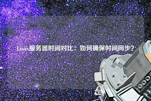 Linux服務(wù)器時間對比：如何確保時間同步？