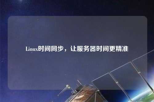 Linux時間同步，讓服務(wù)器時間更精準(zhǔn)
