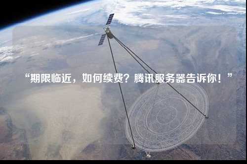 “期限臨近，如何續(xù)費？騰訊服務(wù)器告訴你！”