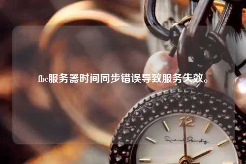 fbc服務器時間同步錯誤導致服務失效。