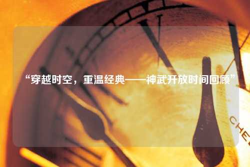 “穿越時(shí)空，重溫經(jīng)典——神武開(kāi)放時(shí)間回顧”