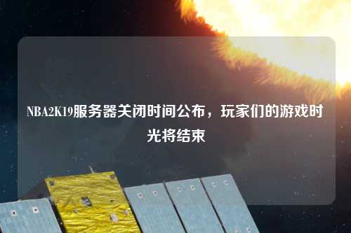 NBA2K19服務(wù)器關(guān)閉時間公布，玩家們的游戲時光將結(jié)束