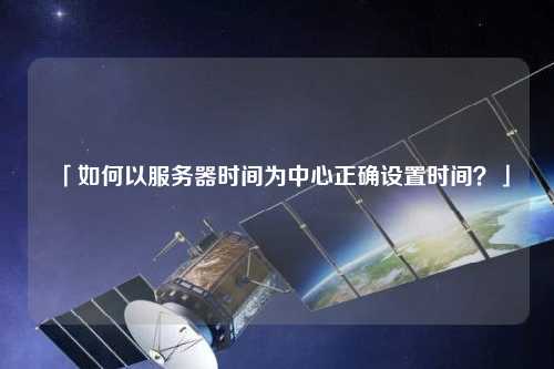「如何以服務(wù)器時(shí)間為中心正確設(shè)置時(shí)間？」