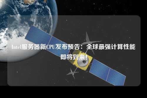 Intel服務(wù)器新CPU發(fā)布預(yù)告：全球最強(qiáng)計(jì)算性能即將到來！