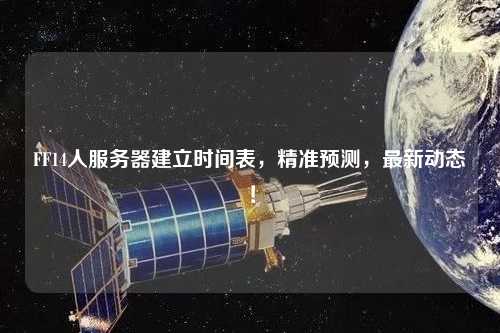 FF14人服務(wù)器建立時(shí)間表，精準(zhǔn)預(yù)測(cè)，最新動(dòng)態(tài)！