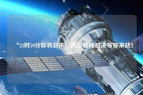 “23時59分即將到來！跨服巔峰對決等你來戰(zhàn)！”