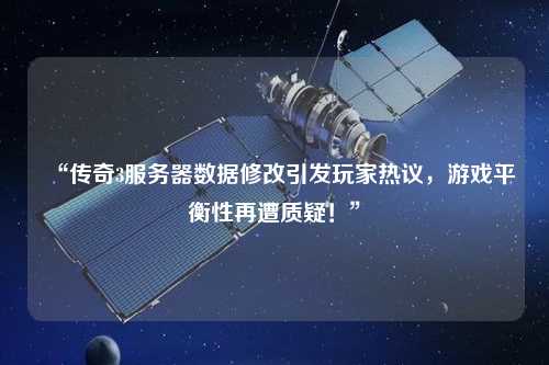 “傳奇3服務(wù)器數(shù)據(jù)修改引發(fā)玩家熱議，游戲平衡性再遭質(zhì)疑！”