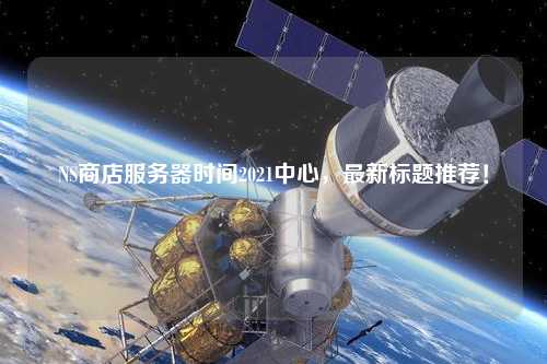 NS商店服務(wù)器時(shí)間2021中心，最新標(biāo)題推薦！