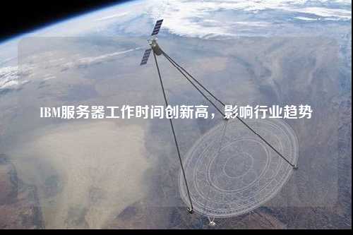IBM服務(wù)器工作時間創(chuàng)新高，影響行業(yè)趨勢