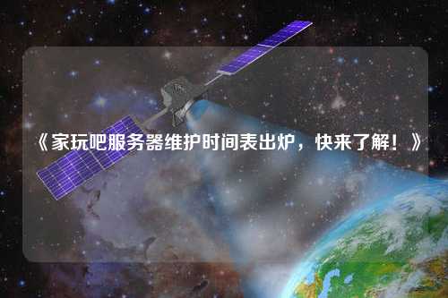 《家玩吧服務(wù)器維護(hù)時(shí)間表出爐，快來了解！》