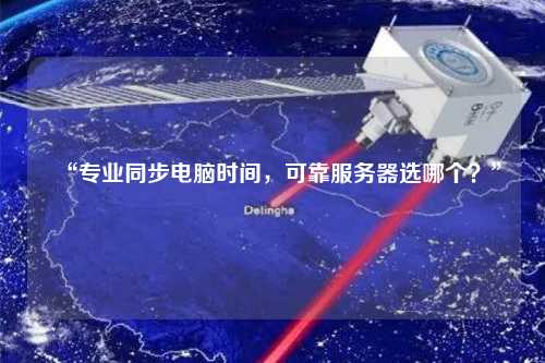 “專業(yè)同步電腦時(shí)間，可靠服務(wù)器選哪個(gè)？”