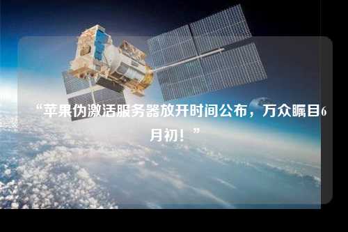 “蘋(píng)果偽激活服務(wù)器放開(kāi)時(shí)間公布，萬(wàn)眾矚目6月初！”