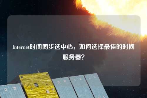 Internet時間同步選中心，如何選擇最佳的時間服務(wù)器？