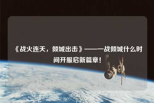《戰(zhàn)火連天，傾城出擊》——一戰(zhàn)傾城什么時間開服啟新篇章！