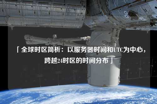 「全球時(shí)區(qū)簡(jiǎn)析：以服務(wù)器時(shí)間和UTC為中心，跨越24時(shí)區(qū)的時(shí)間分布」