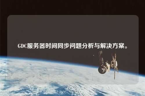 GDC服務(wù)器時(shí)間同步問(wèn)題分析與解決方案。