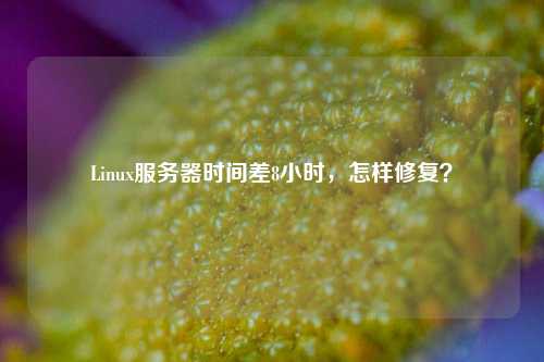 Linux服務(wù)器時間差8小時，怎樣修復(fù)？