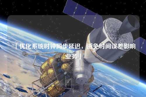 「優(yōu)化系統(tǒng)時鐘同步延遲，避免時間誤差影響業(yè)務(wù)」