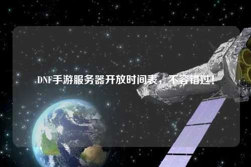 DNF手游服務(wù)器開放時(shí)間表，不容錯(cuò)過！