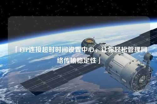 「FTP連接超時時間設(shè)置中心，讓你輕松管理網(wǎng)絡傳輸穩(wěn)定性」