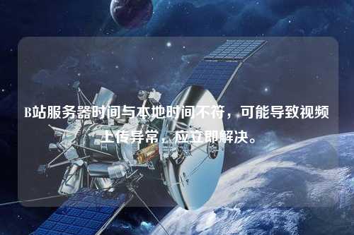 B站服務器時間與本地時間不符，可能導致視頻上傳異常，應立即解決。