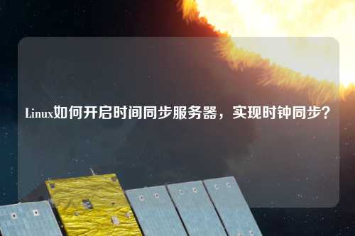 Linux如何開啟時間同步服務器，實現時鐘同步？