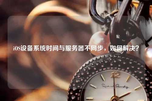 iOS設(shè)備系統(tǒng)時(shí)間與服務(wù)器不同步，如何解決？