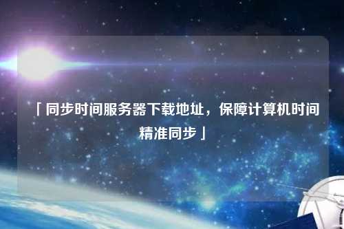 「同步時(shí)間服務(wù)器下載地址，保障計(jì)算機(jī)時(shí)間精準(zhǔn)同步」